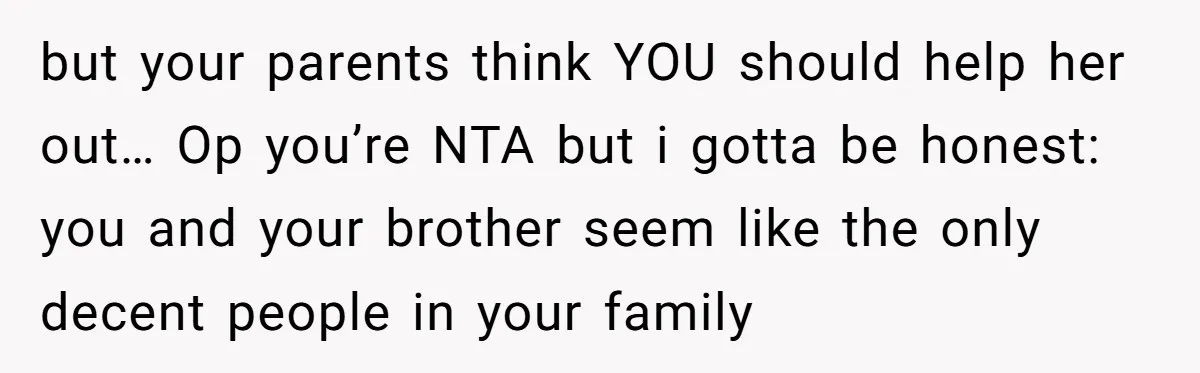 but your parents think YOU should help her out… Op you’re NTA but i gotta be honest: you and your brother seem like the only decent people in your family