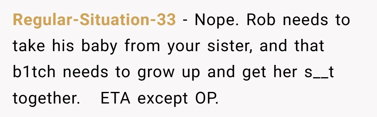 Regular-Situation-33 − Nope. Rob needs to take his baby from your sister, and that b1tch needs to grow up and get her s__t together. ETA except OP.