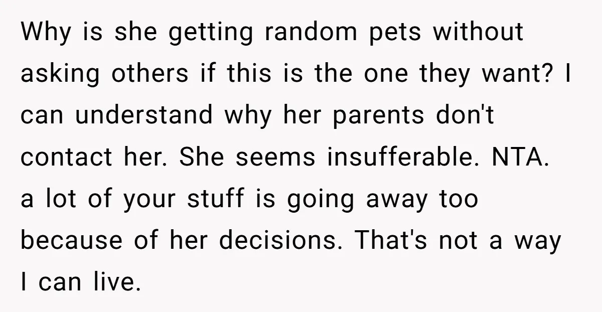 Why is she getting random pets without asking others if this is the one they want? I can understand why her parents don't contact her. She seems insufferable. NTA. a...