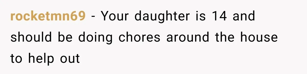 rocketmn69 - Your daughter is 14 and should be doing chores around the house to help out