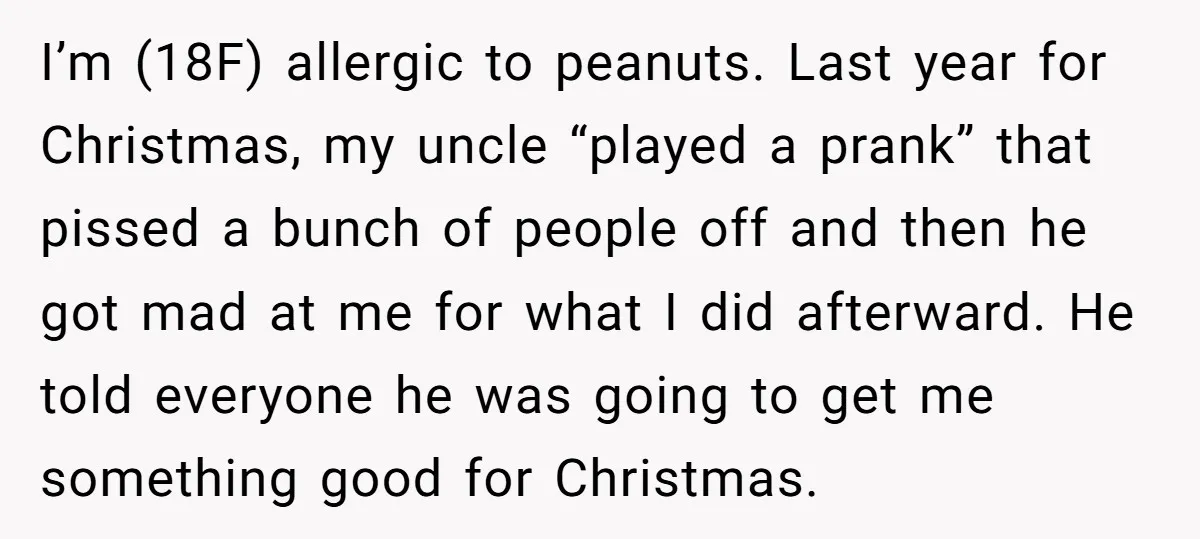 I’m (18F) allergic to peanuts. Last year for Christmas, my uncle “played a prank” that pissed a bunch of people off and then he got mad at me for what...
