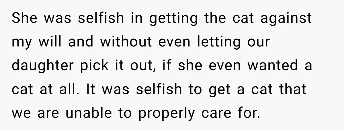 She was selfish in getting the cat against my will and without even letting our daughter pick it out, if she even wanted a cat at all. It was selfish...