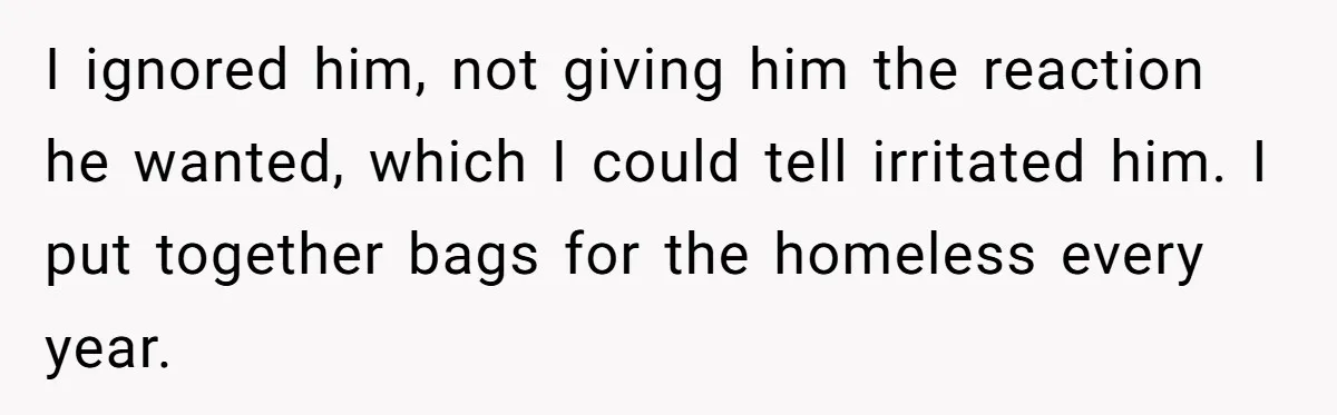 I ignored him, not giving him the reaction he wanted, which I could tell irritated him. I put together bags for the homeless every year.