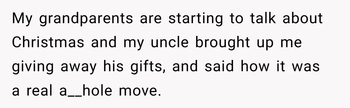My grandparents are starting to talk about Christmas and my uncle brought up me giving away his gifts, and said how it was a real a__hole move.