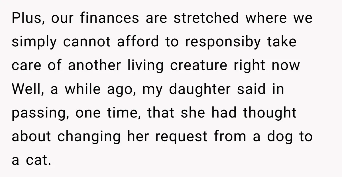 Plus, our finances are stretched where we simply cannot afford to responsiby take care of another living creature right now Well, a while ago, my daughter said in passing, one...