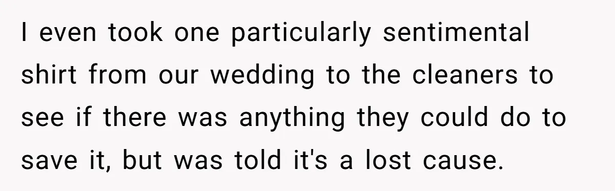 I even took one particularly sentimental shirt from our wedding to the cleaners to see if there was anything they could do to save it, but was told it's a...