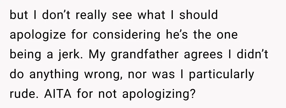 but I don’t really see what I should apologize for considering he’s the one being a jerk. My grandfather agrees I didn’t do anything wrong, nor was I particularly rude....