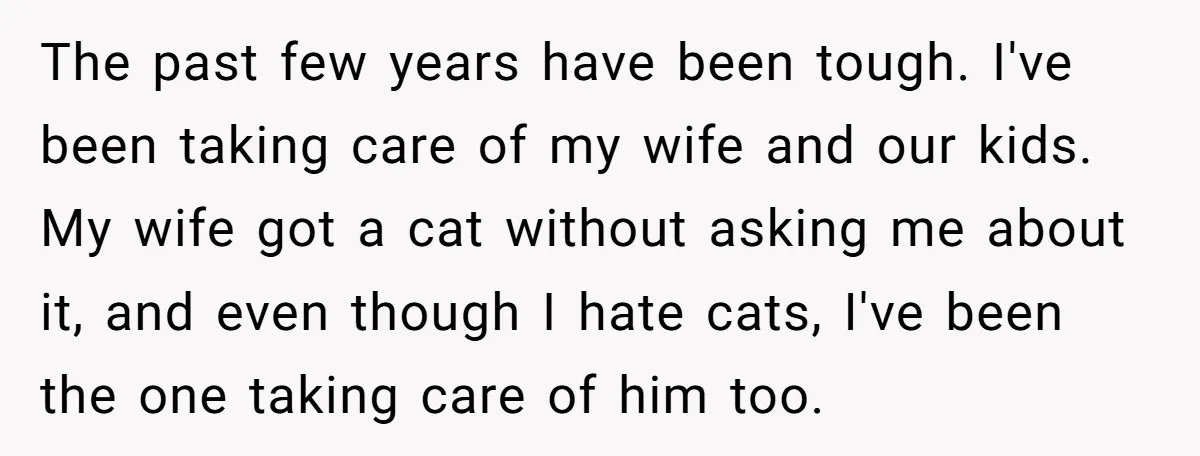 The past few years have been tough. I've been taking care of my wife and our kids. My wife got a cat without asking me about it, and even though...