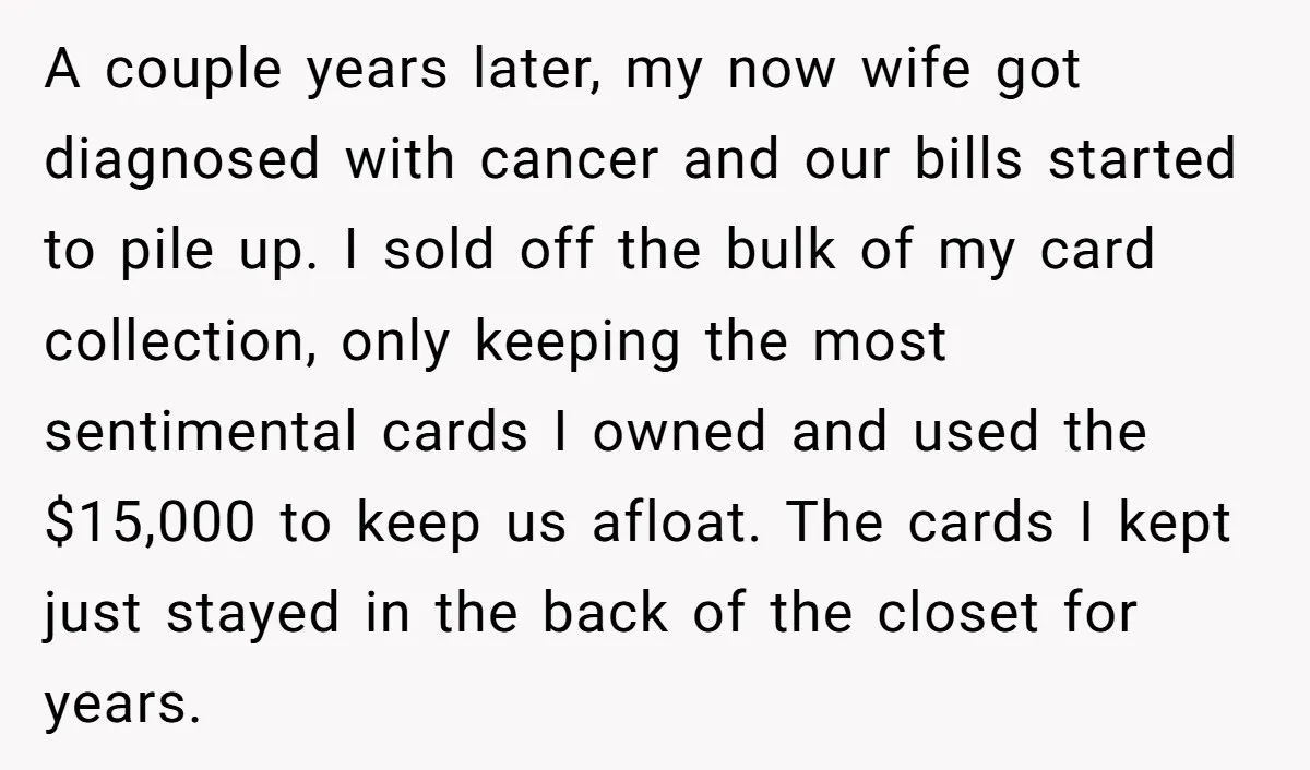 A couple years later, my now wife got diagnosed with cancer and our bills started to pile up. I sold off the bulk of my card collection, only keeping the...
