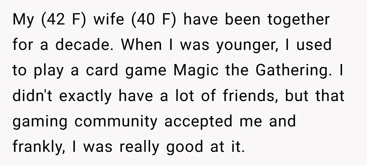 My (42 F) wife (40 F) have been together for a decade. When I was younger, I used to play a card game Magic the Gathering. I didn't exactly have...