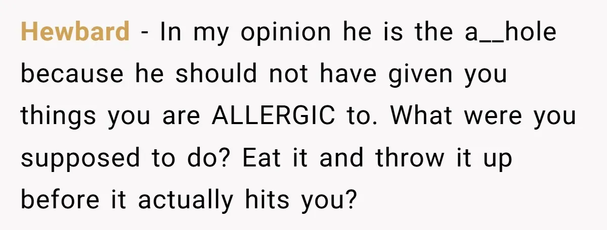 Hewbard − In my opinion he is the a__hole because he should not have given you things you are ALLERGIC to. What were you supposed to do? Eat it and...