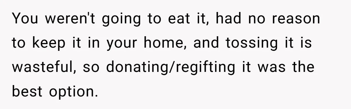 You weren't going to eat it, had no reason to keep it in your home, and tossing it is wasteful, so donating/regifting it was the best option.