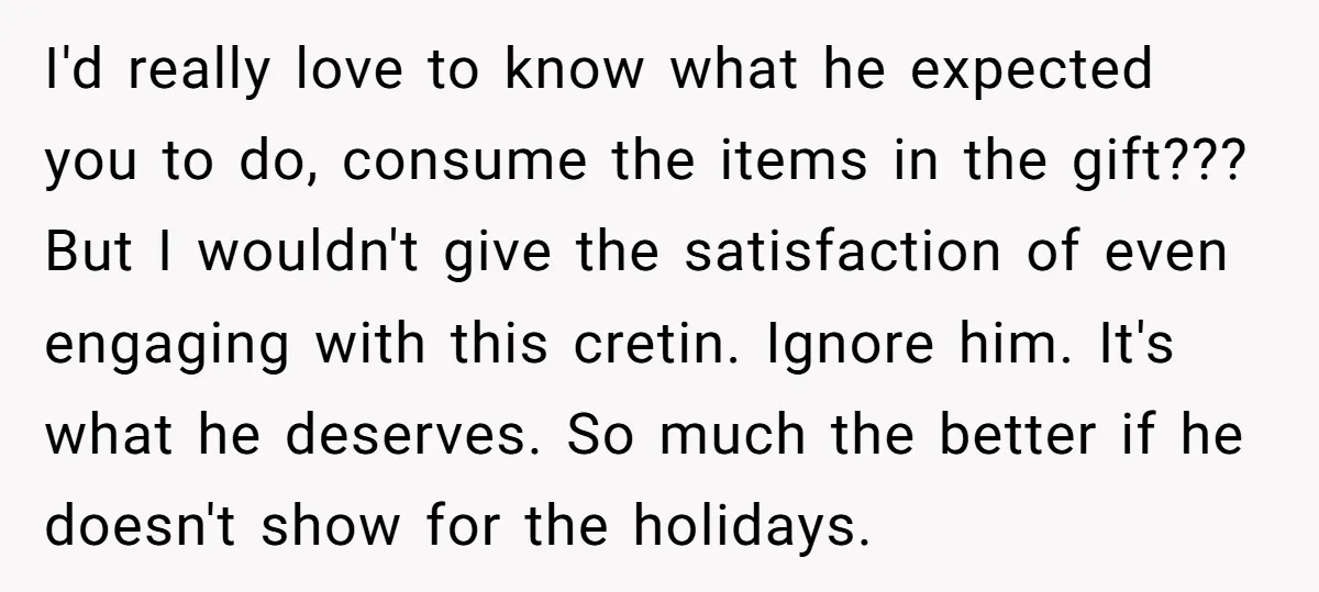 I'd really love to know what he expected you to do, consume the items in the gift??? But I wouldn't give the satisfaction of even engaging with this cretin. Ignore...