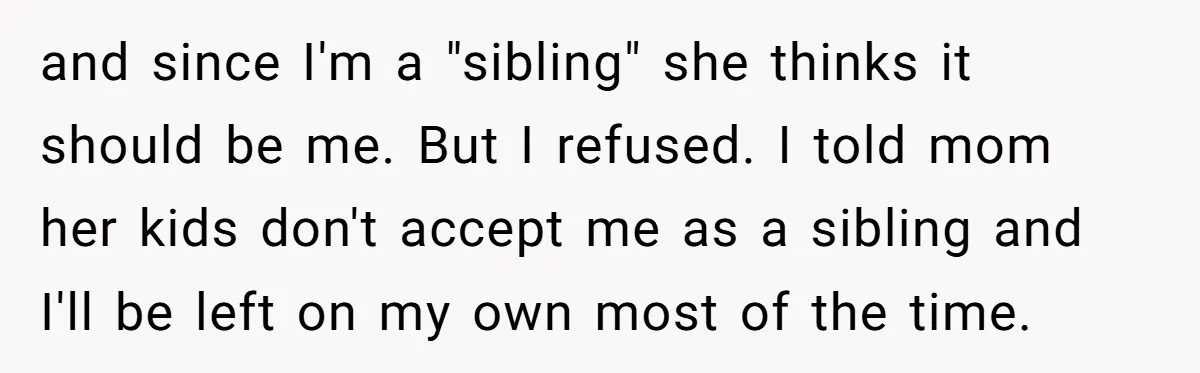 and since I'm a "sibling" she thinks it should be me. But I refused. I told mom her kids don't accept me as a sibling and I'll be left on...