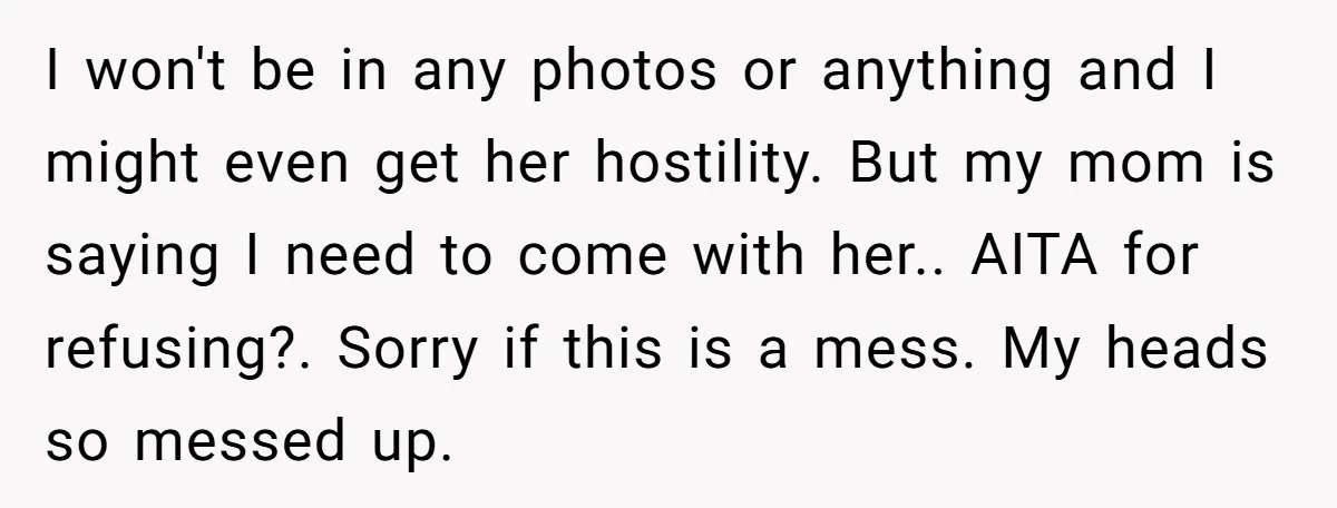 I won't be in any photos or anything and I might even get her hostility. But my mom is saying I need to come with her.. AITA for refusing?. Sorry...
