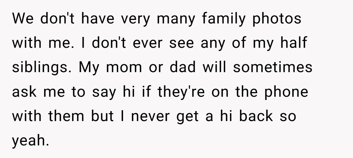 We don't have very many family photos with me. I don't ever see any of my half siblings. My mom or dad will sometimes ask me to say hi if...