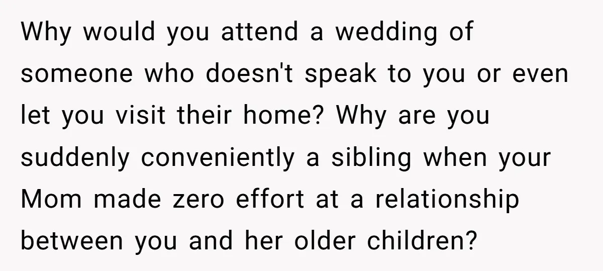 Why would you attend a wedding of someone who doesn't speak to you or even let you visit their home? Why are you suddenly conveniently a sibling when your Mom...