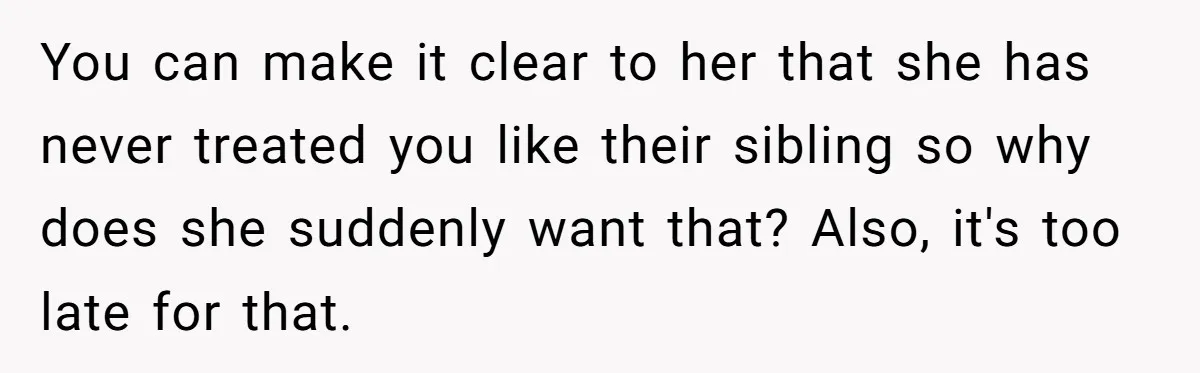 You can make it clear to her that she has never treated you like their sibling so why does she suddenly want that? Also, it's too late for that.