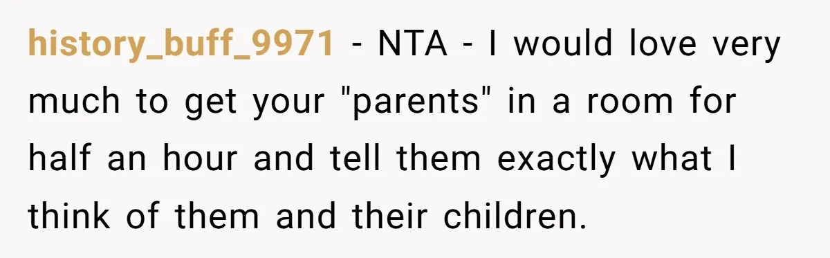 history_buff_9971 − NTA - I would love very much to get your "parents" in a room for half an hour and tell them exactly what I think of them and...