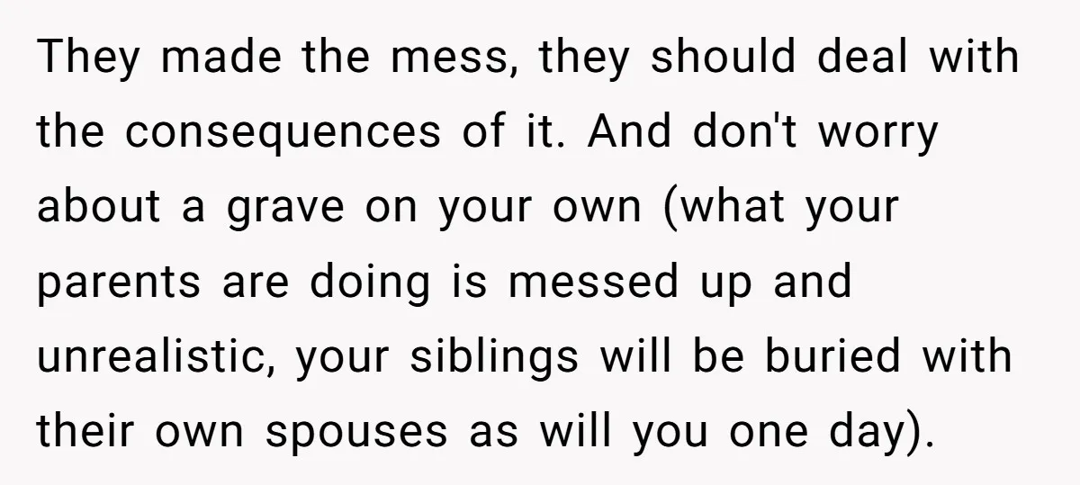 They made the mess, they should deal with the consequences of it. And don't worry about a grave on your own (what your parents are doing is messed up and...