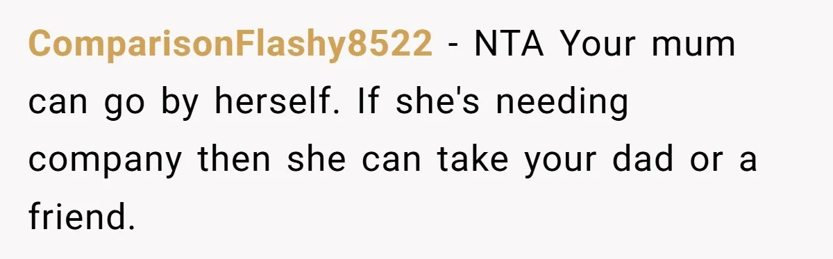 ComparisonFlashy8522 − NTA Your mum can go by herself. If she's needing company then she can take your dad or a friend.