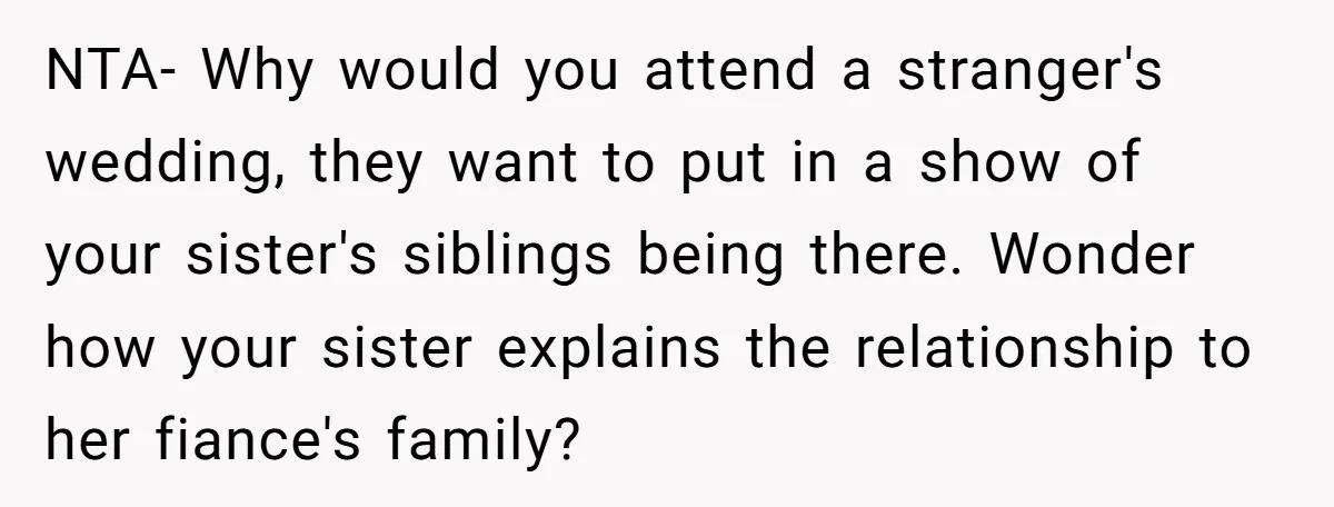 NTA- Why would you attend a stranger's wedding, they want to put in a show of your sister's siblings being there. Wonder how your sister explains the relationship to her...