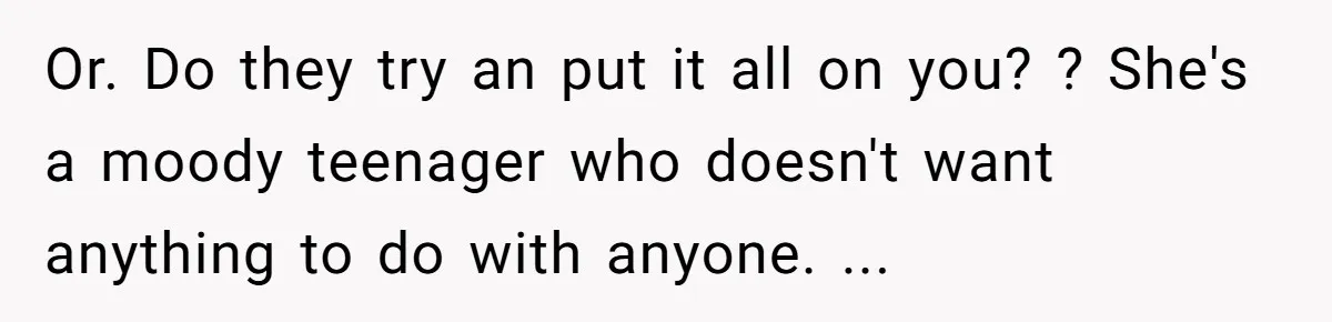 Or. Do they try an put it all on you? ? She's a moody teenager who doesn't want anything to do with anyone. ...