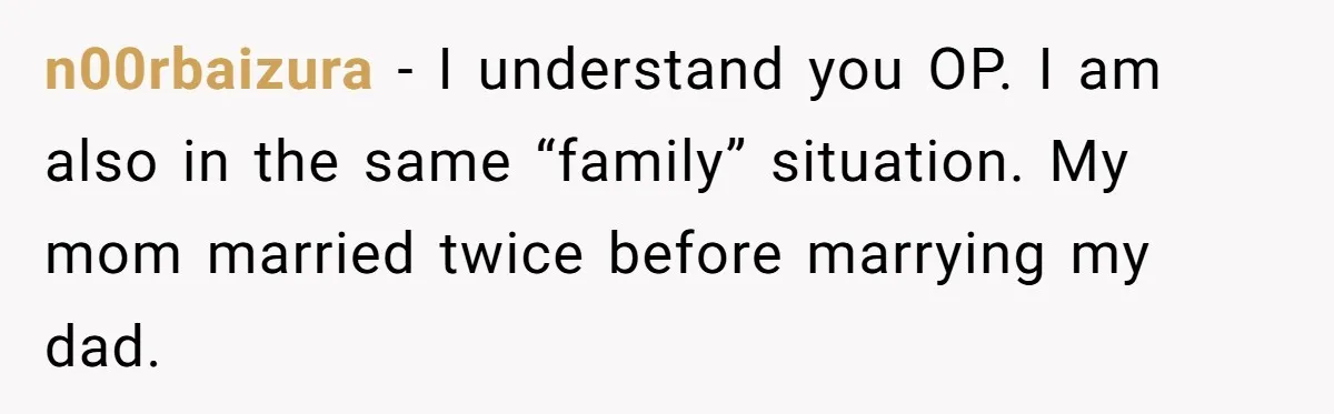 n00rbaizura − I understand you OP. I am also in the same “family” situation. My mom married twice before marrying my dad.