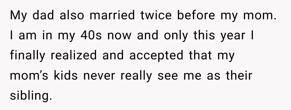 My dad also married twice before my mom. I am in my 40s now and only this year I finally realized and accepted that my mom’s kids never really see...
