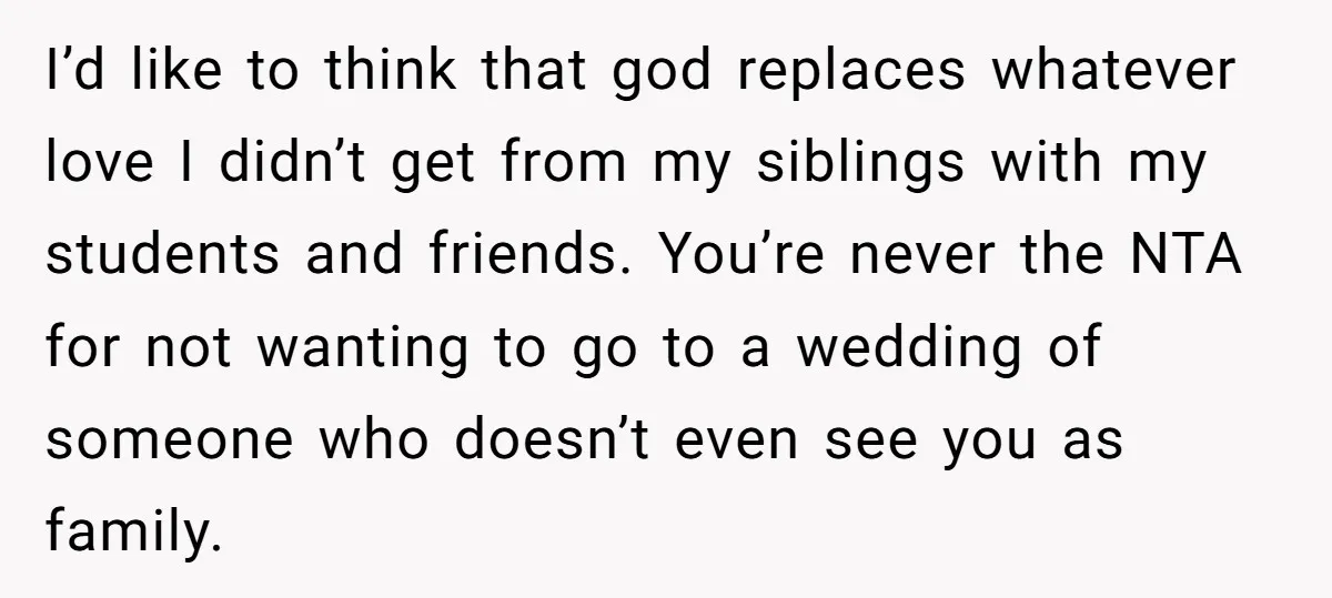 I’d like to think that god replaces whatever love I didn’t get from my siblings with my students and friends. You’re never the NTA for not wanting to go to...