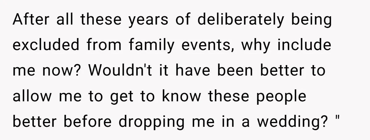 After all these years of deliberately being excluded from family events, why include me now? Wouldn't it have been better to allow me to get to know these people better...