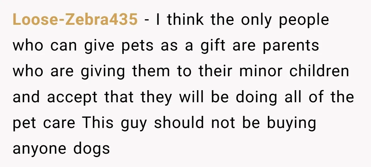 Loose-Zebra435 - I think the only people who can give pets as a gift are parents who are giving them to their minor children and accept that they will be...