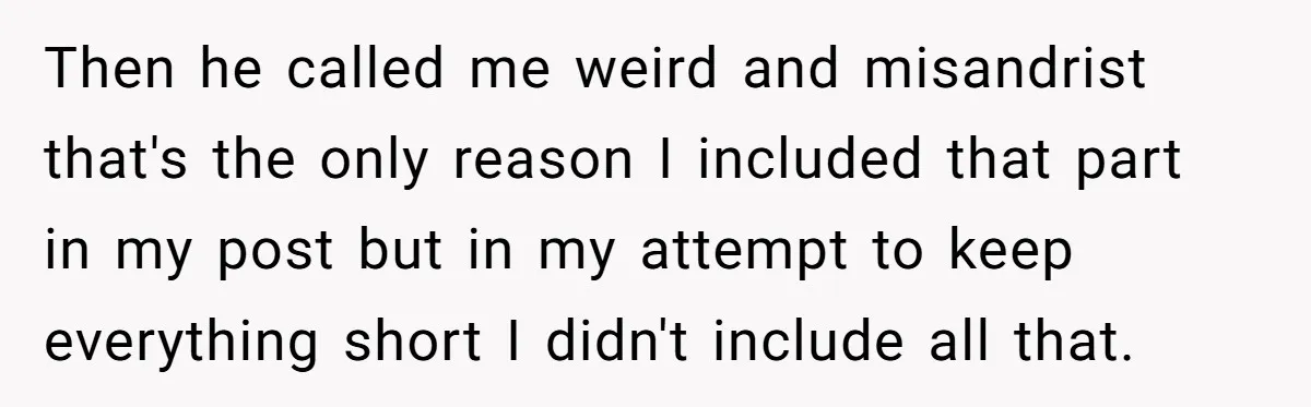 Then he called me weird and misandrist that's the only reason I included that part in my post but in my attempt to keep everything short I didn't include all...