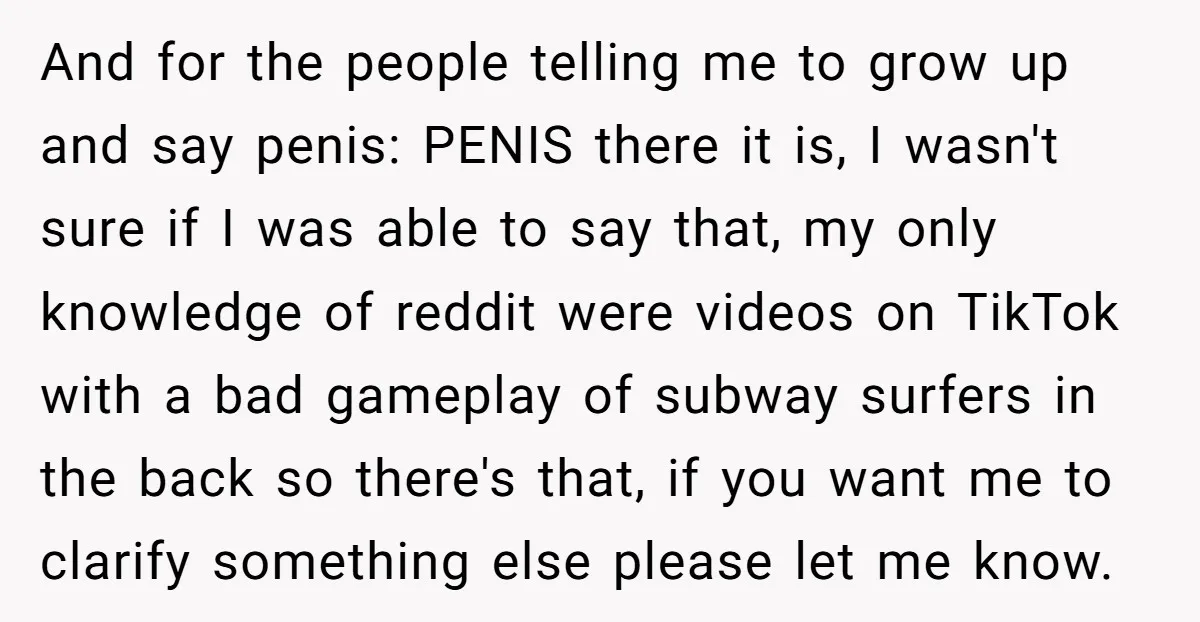 And for the people telling me to grow up and say penis: PENIS there it is, I wasn't sure if I was able to say that, my only knowledge of...