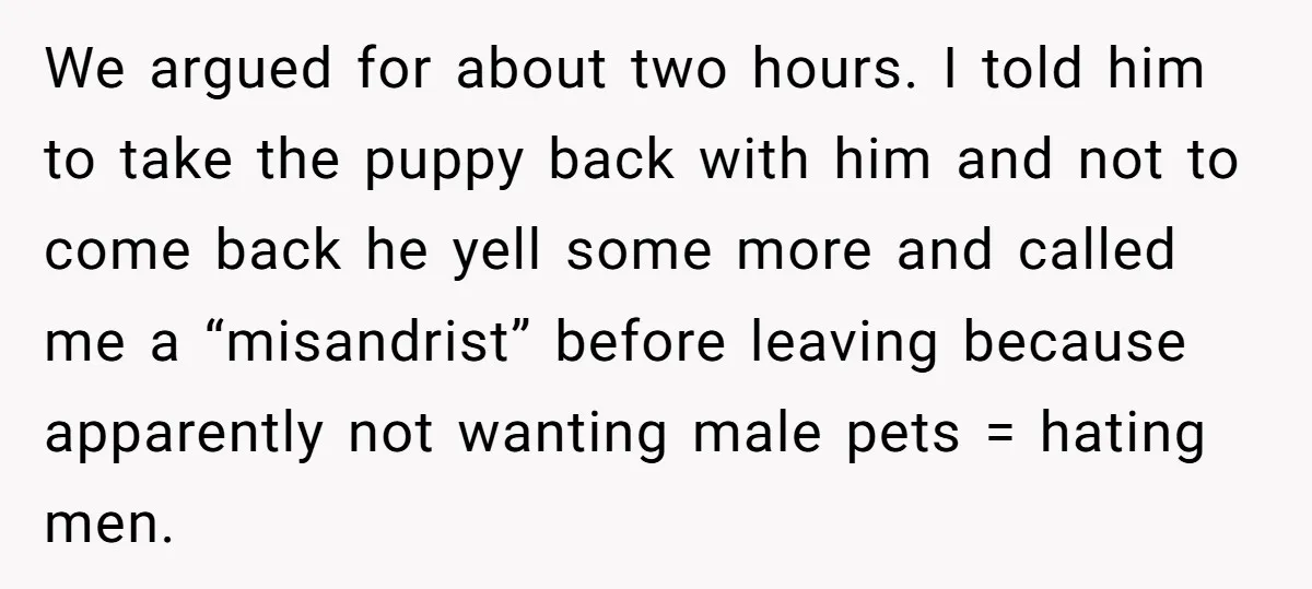 We argued for about two hours. I told him to take the puppy back with him and not to come back he yell some more and called me a “misandrist”...