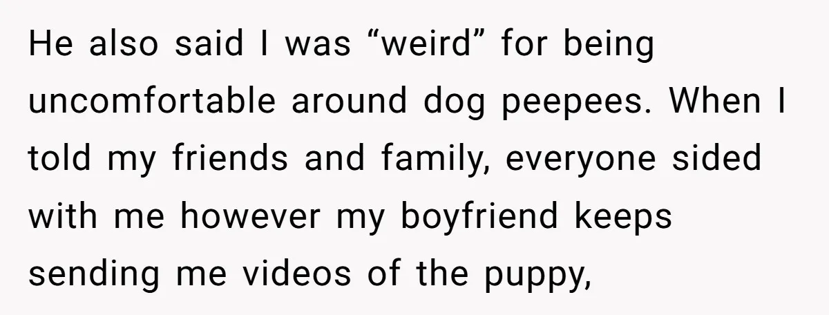 He also said I was “weird” for being uncomfortable around dog peepees. When I told my friends and family, everyone sided with me however my boyfriend keeps sending me videos...