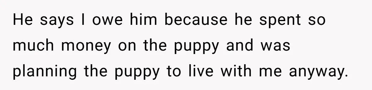 He says I owe him because he spent so much money on the puppy and was planning the puppy to live with me anyway.