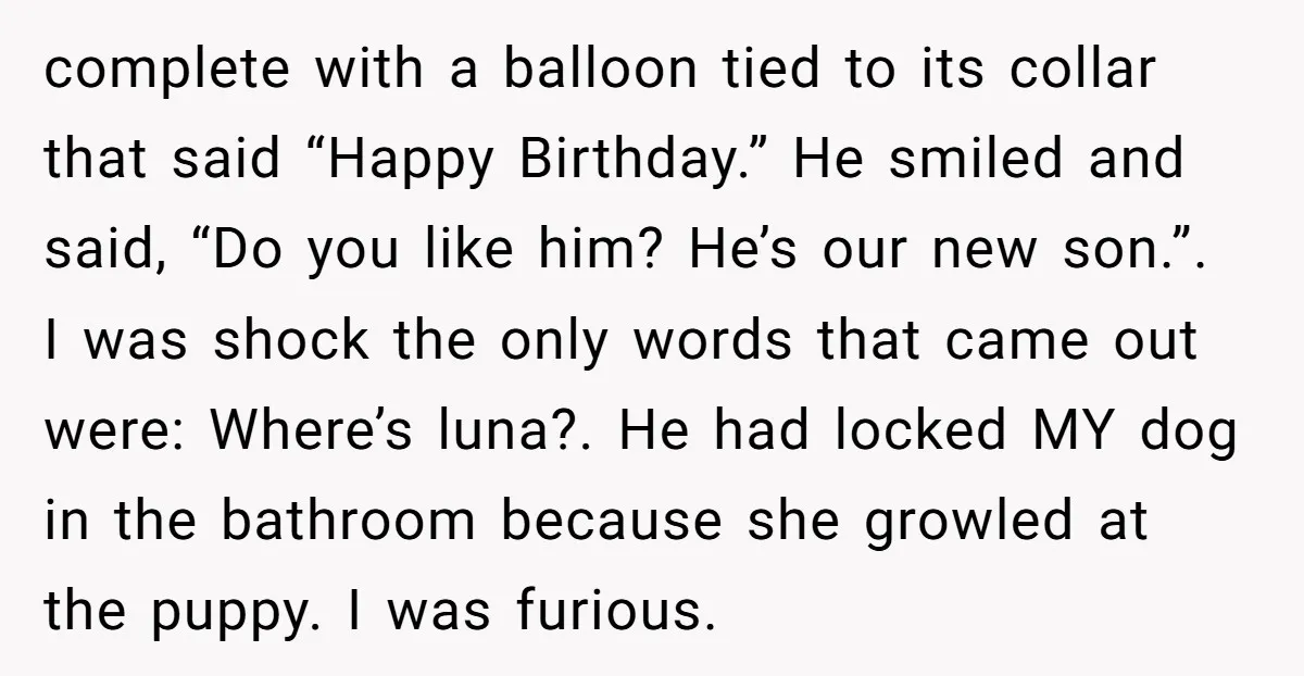 complete with a balloon tied to its collar that said “Happy Birthday.” He smiled and said, “Do you like him? He’s our new son.”. I was shock the only words...
