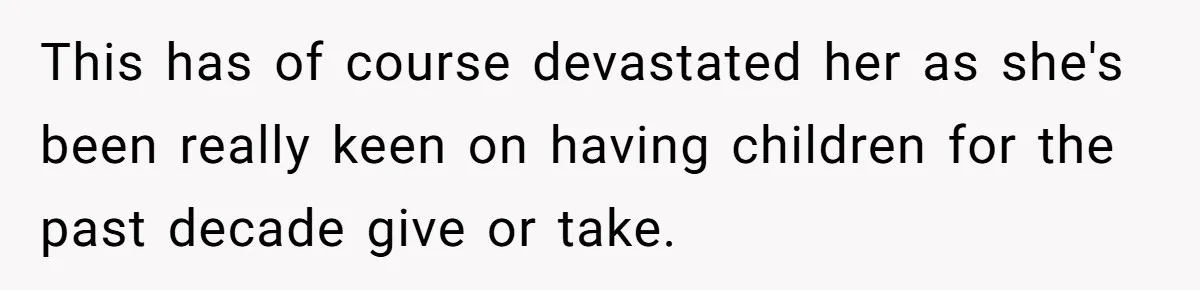 This has of course devastated her as she's been really keen on having children for the past decade give or take.