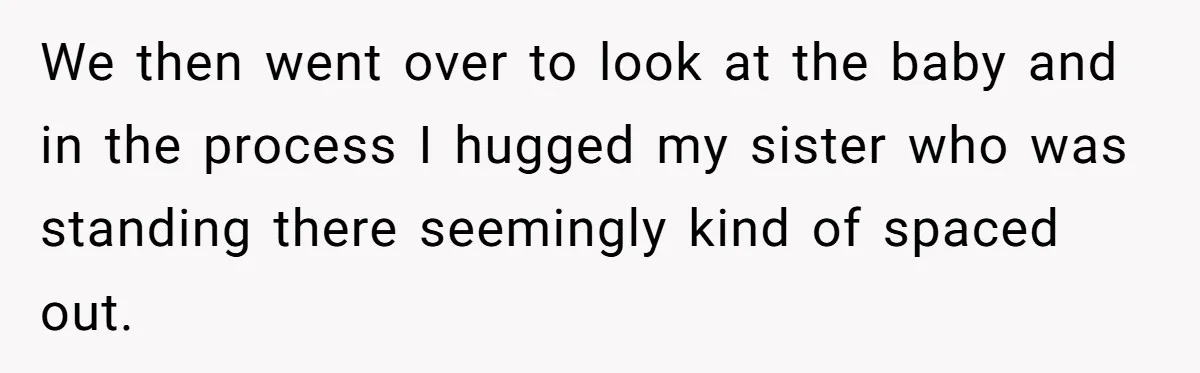 We then went over to look at the baby and in the process I hugged my sister who was standing there seemingly kind of spaced out.