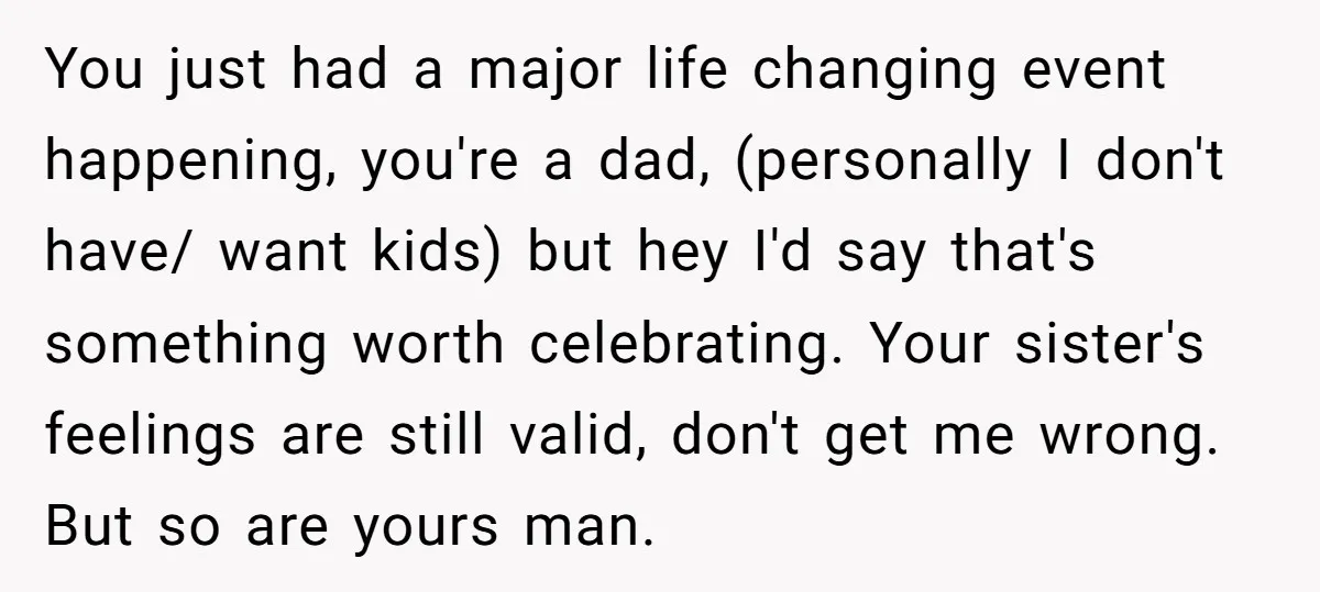 You just had a major life changing event happening, you're a dad, (personally I don't have/ want kids) but hey I'd say that's something worth celebrating. Your sister's feelings are...