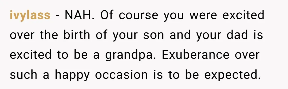 ivylass − NAH. Of course you were excited over the birth of your son and your dad is excited to be a grandpa. Exuberance over such a happy occasion is...
