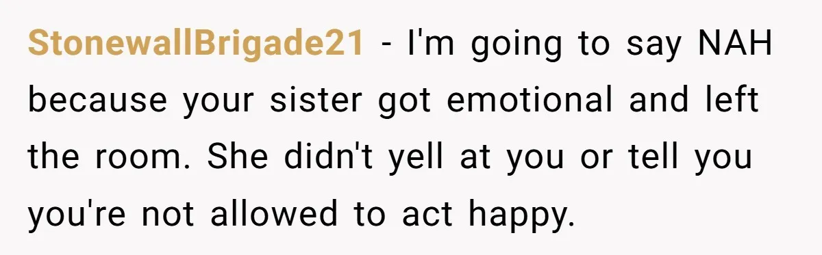 StonewallBrigade21 − I'm going to say NAH because your sister got emotional and left the room. She didn't yell at you or tell you you're not allowed to act happy.