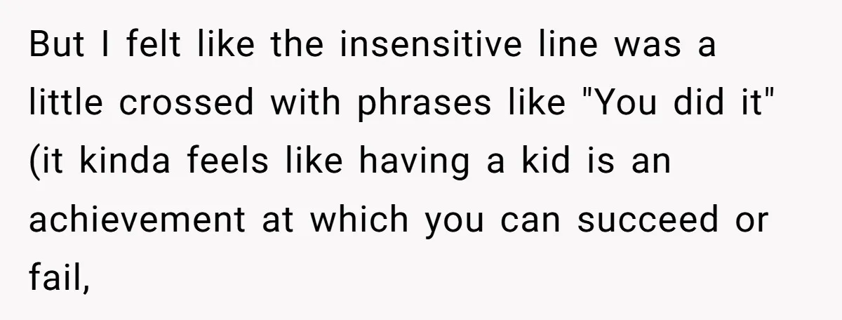 But I felt like the insensitive line was a little crossed with phrases like "You did it" (it kinda feels like having a kid is an achievement at which you...