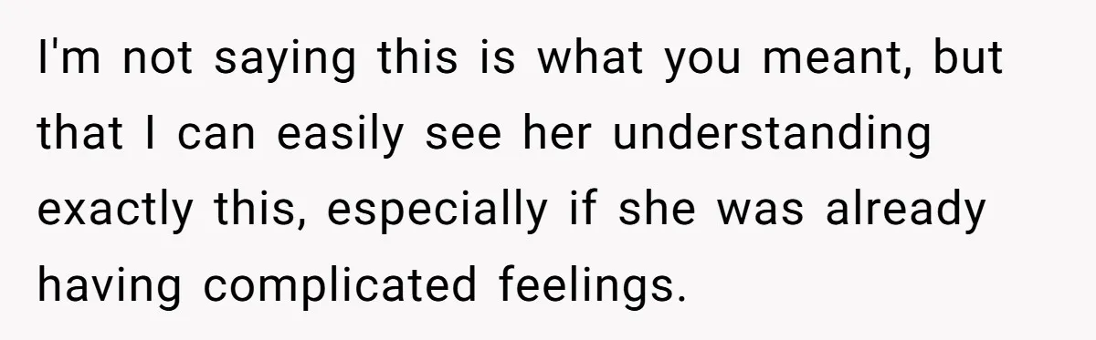 I'm not saying this is what you meant, but that I can easily see her understanding exactly this, especially if she was already having complicated feelings.