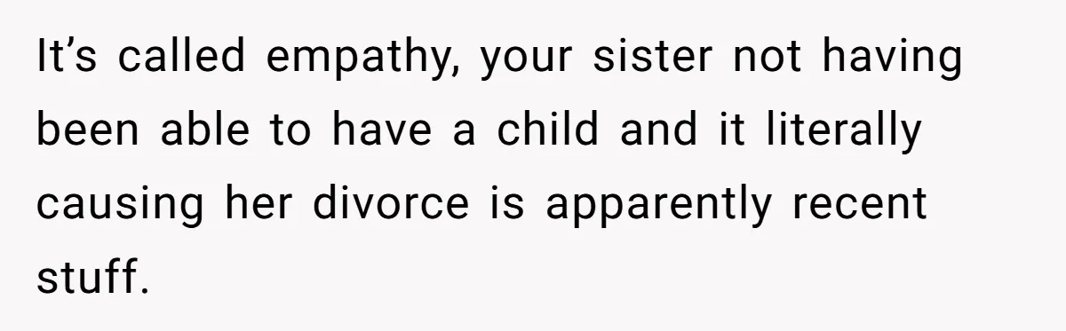 It’s called empathy, your sister not having been able to have a child and it literally causing her divorce is apparently recent stuff.