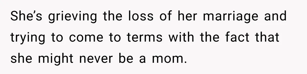 She’s grieving the loss of her marriage and trying to come to terms with the fact that she might never be a mom.