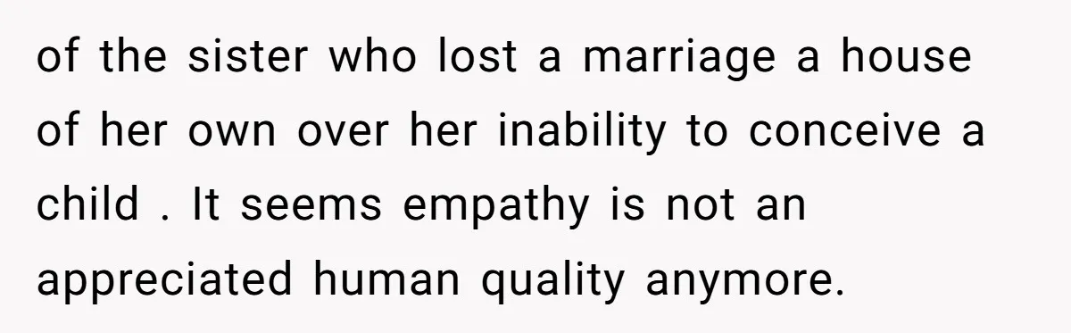 of the sister who lost a marriage a house of her own over her inability to conceive a child . It seems empathy is not an appreciated human quality anymore.