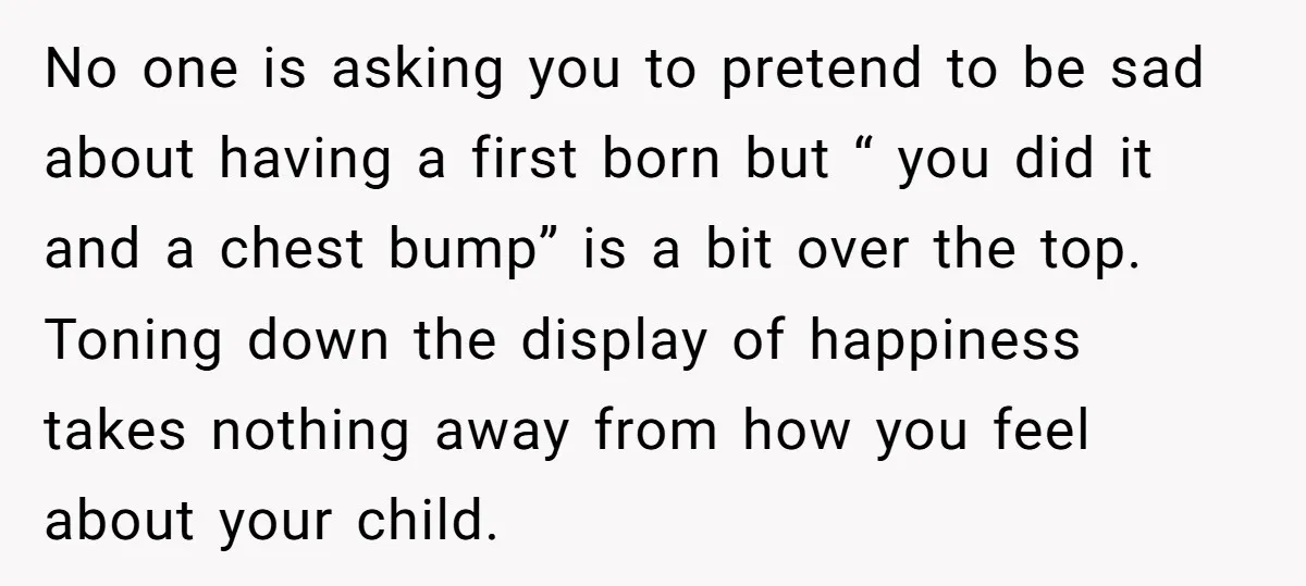 No one is asking you to pretend to be sad about having a first born but “ you did it and a chest bump” is a bit over the top....