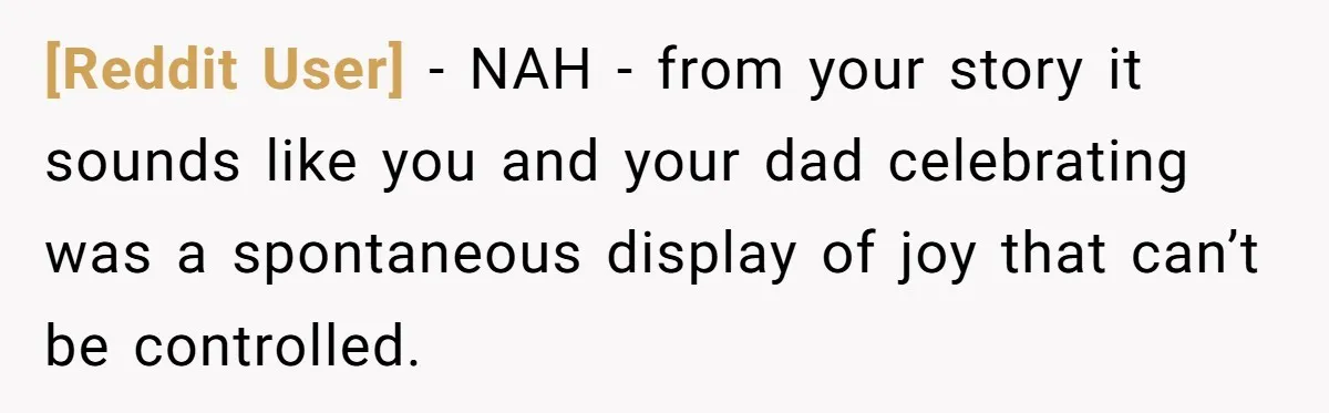 [Reddit User] − NAH - from your story it sounds like you and your dad celebrating was a spontaneous display of joy that can’t be controlled.